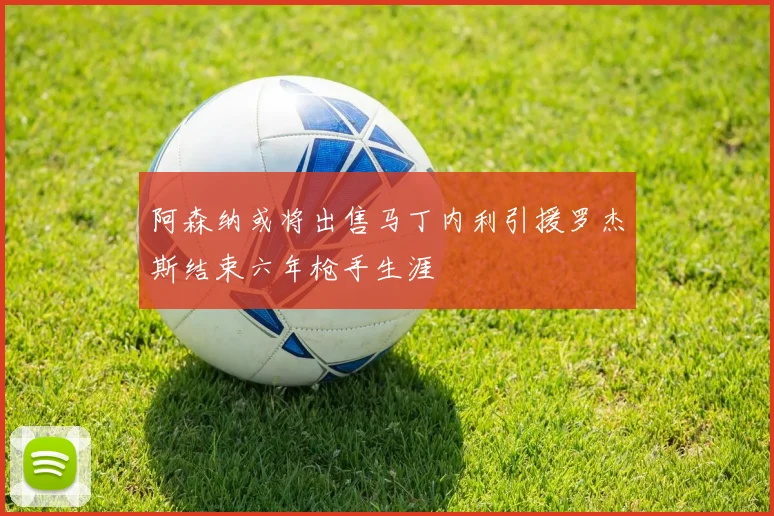 阿森纳或将出售马丁内利引援罗杰斯结束六年枪手生涯