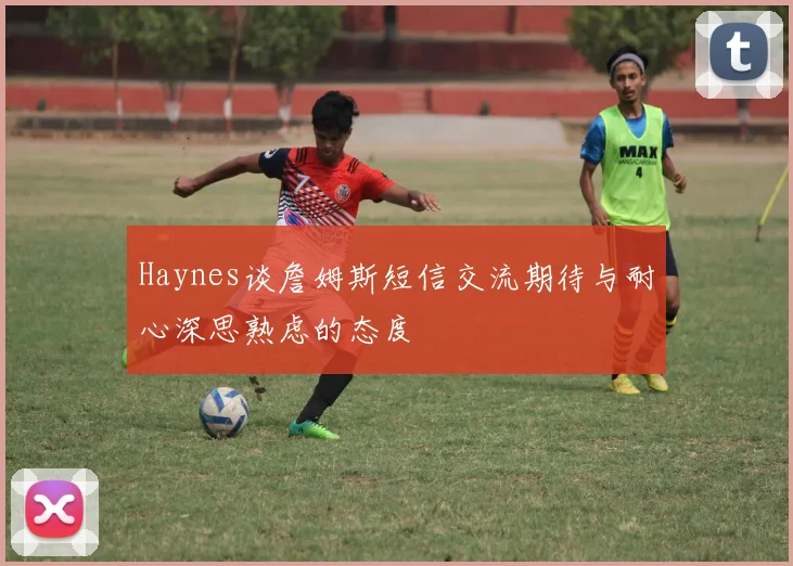 Haynes谈詹姆斯短信交流期待与耐心深思熟虑的态度
