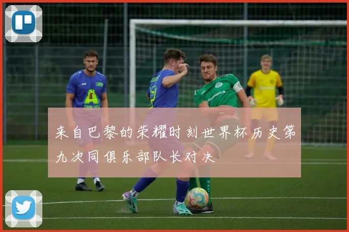 来自巴黎的荣耀时刻世界杯历史第九次同俱乐部队长对决