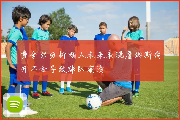费舍尔分析湖人未来表现詹姆斯离开不会导致球队崩溃