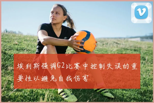 埃利斯强调G2比赛中控制失误的重要性以避免自我伤害