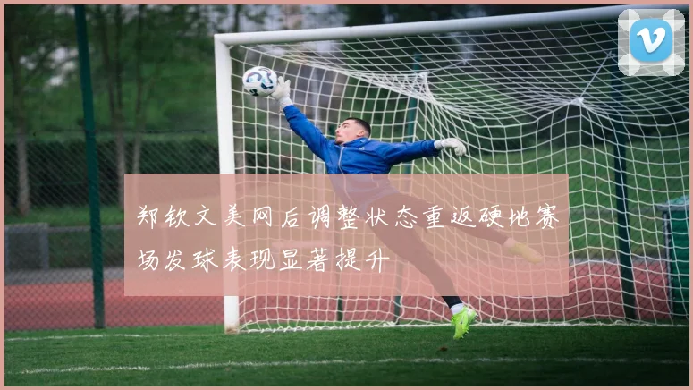 郑钦文美网后调整状态重返硬地赛场发球表现显著提升