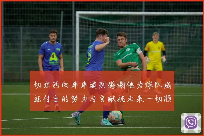 切尔西向库库道别感谢他为球队成就付出的努力与贡献祝未来一切顺利