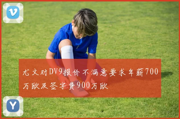 尤文对DV9报价不满意要求年薪700万欧及签字费900万欧