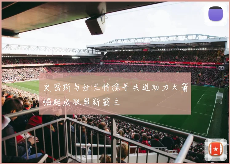 史密斯与杜兰特携手共进助力火箭崛起成联盟新霸主