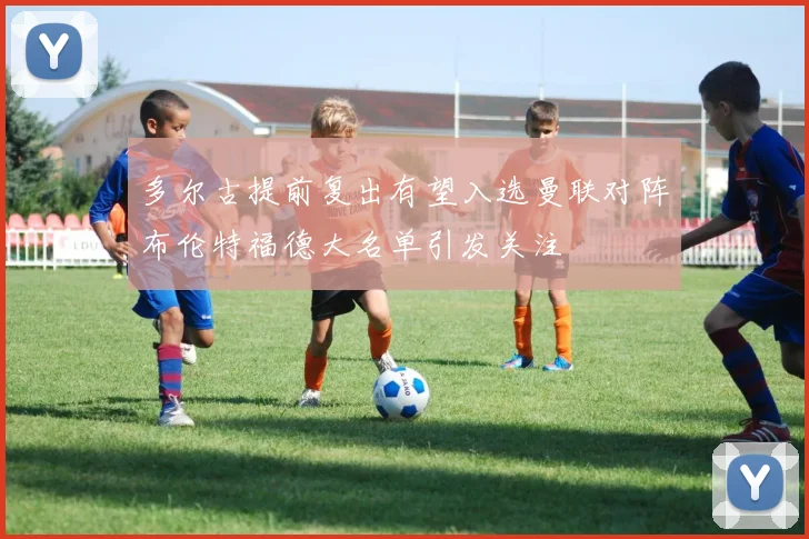 多尔古提前复出有望入选曼联对阵布伦特福德大名单引发关注