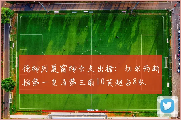 德转列夏窗转会支出榜：切尔西断档第一皇马第三前10英超占8队