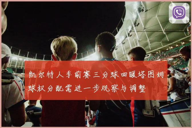 凯尔特人季前赛三分球回暖塔图姆球权分配需进一步观察与调整