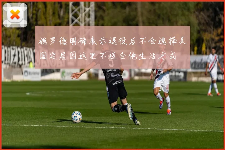施罗德明确表示退役后不会选择美国定居因这里不适合他生活方式