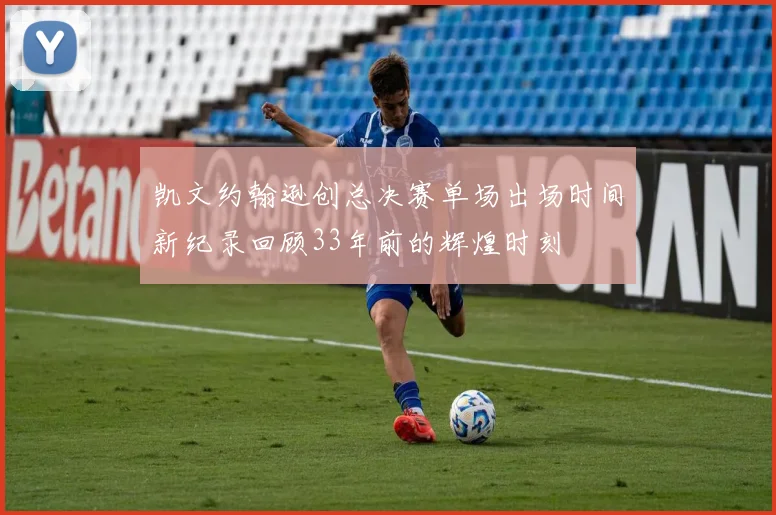 凯文约翰逊创总决赛单场出场时间新纪录回顾33年前的辉煌时刻