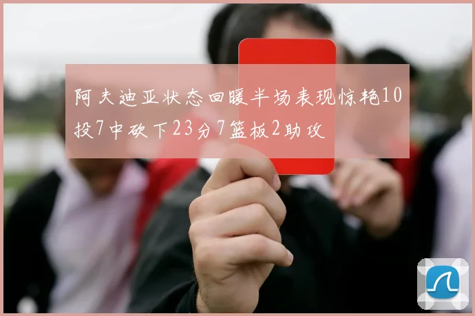 阿夫迪亚状态回暖半场表现惊艳10投7中砍下23分7篮板2助攻