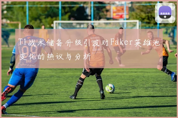 T1战术储备升级引发对Faker英雄池变化的热议与分析