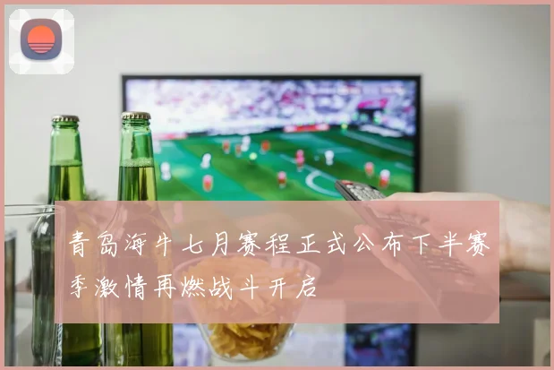青岛海牛七月赛程正式公布下半赛季激情再燃战斗开启