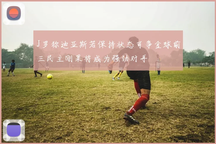 J罗称迪亚斯若保持状态可争金球前三民主刚果将成为强劲对手