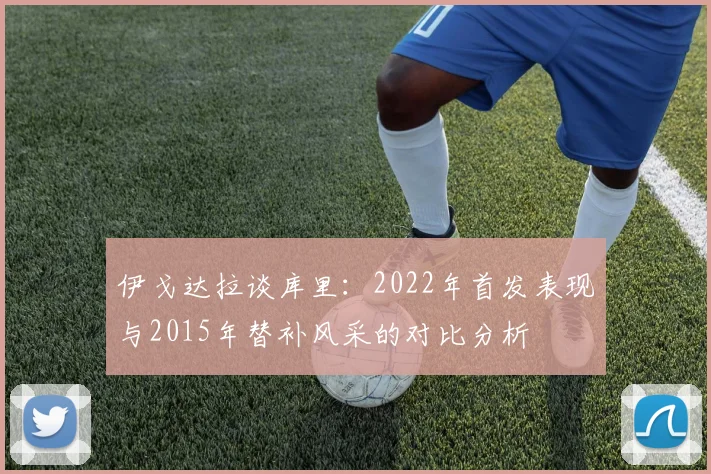 伊戈达拉谈库里：2022年首发表现与2015年替补风采的对比分析