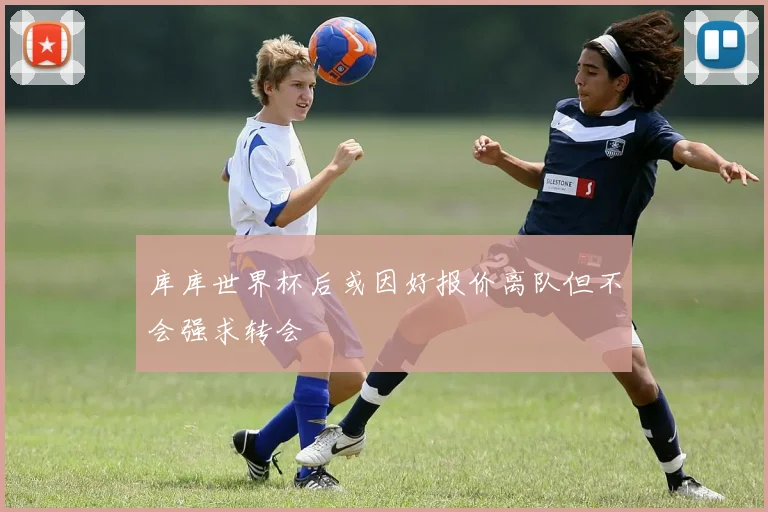 库库世界杯后或因好报价离队但不会强求转会