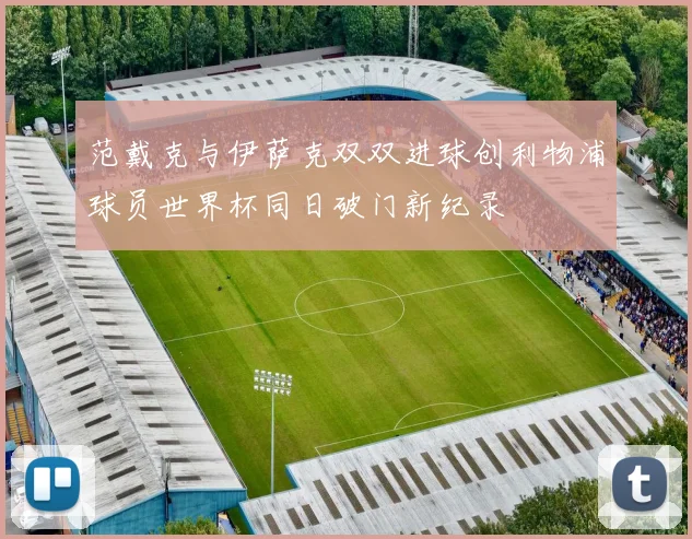 范戴克与伊萨克双双进球创利物浦球员世界杯同日破门新纪录
