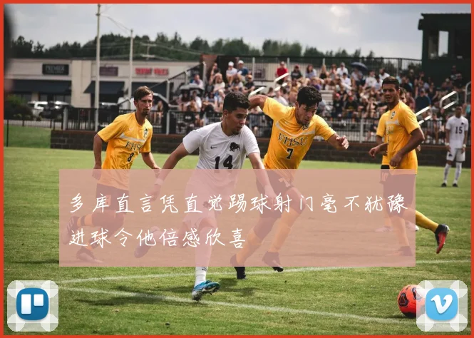 多库直言凭直觉踢球射门毫不犹豫进球令他倍感欣喜