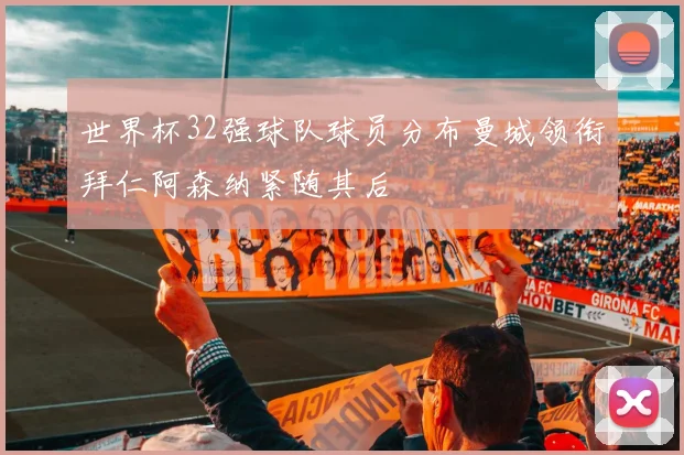 世界杯32强球队球员分布曼城领衔拜仁阿森纳紧随其后