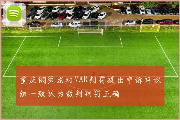 重庆铜梁龙对VAR判罚提出申诉评议组一致认为裁判判罚正确