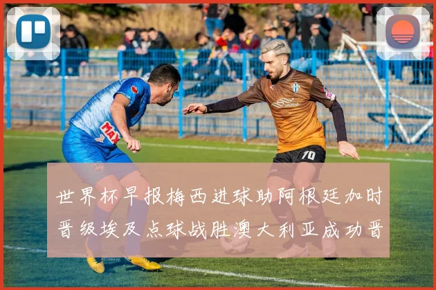 世界杯早报梅西进球助阿根廷加时晋级埃及点球战胜澳大利亚成功晋级