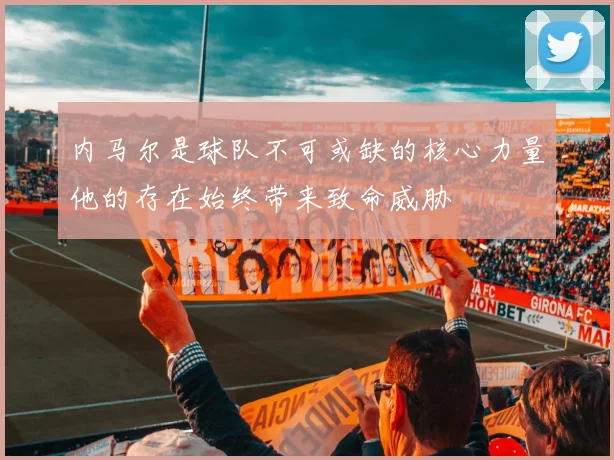 内马尔是球队不可或缺的核心力量他的存在始终带来致命威胁