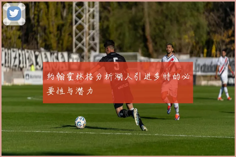约翰霍林格分析湖人引进多特的必要性与潜力