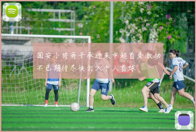 国安小将蒋子承迎来中超首秀激动不已期待尽快打入个人首球
