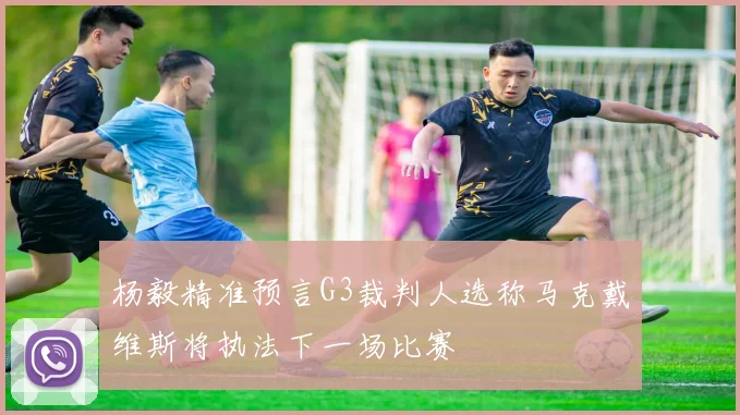 杨毅精准预言G3裁判人选称马克戴维斯将执法下一场比赛