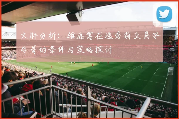 文胖分析：雄鹿需在选秀前交易字母哥的条件与策略探讨
