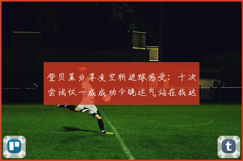 登贝莱分享凌空斩进球感受：十次尝试仅一成成功今晚运气站在我这边