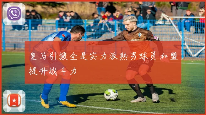 皇马引援全是实力派熟男球员加盟提升战斗力