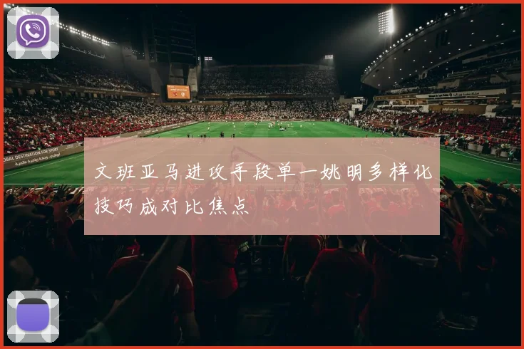文班亚马进攻手段单一姚明多样化技巧成对比焦点