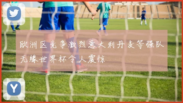 欧洲区竞争激烈意大利丹麦等强队无缘世界杯令人震惊
