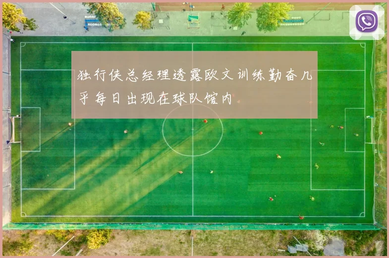 独行侠总经理透露欧文训练勤奋几乎每日出现在球队馆内