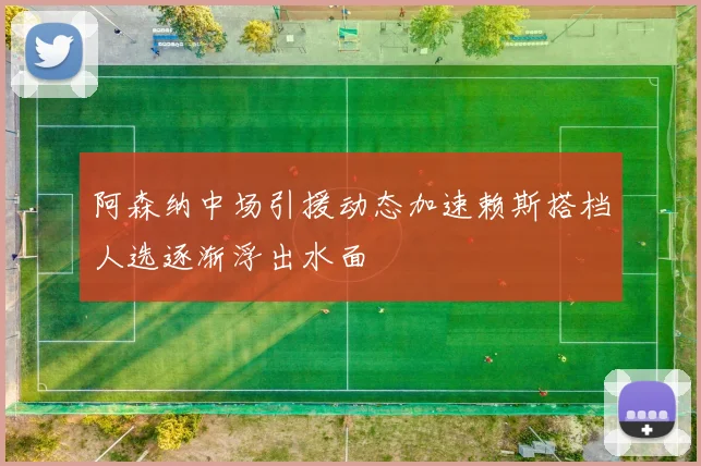 阿森纳中场引援动态加速赖斯搭档人选逐渐浮出水面